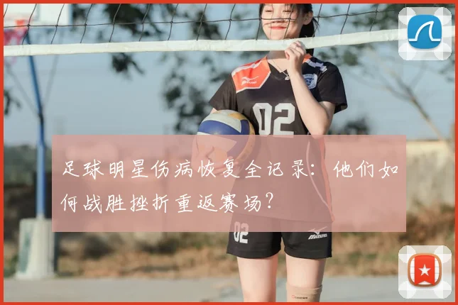 足球明星伤病恢复全记录:他们如何战胜挫折重返赛场?
