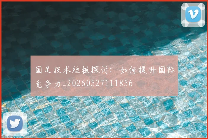 国足技术短板探讨：如何提升国际竞争力_20260527111856