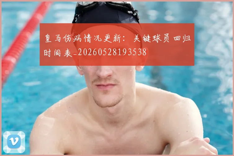 皇马伤病情况更新：关键球员回归时间表_20260528193538