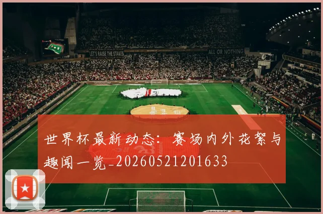 世界杯最新动态：赛场内外花絮与趣闻一览_20260521201633