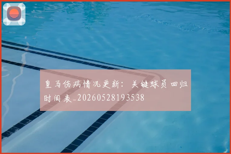 皇马伤病情况更新：关键球员回归时间表_20260528193538