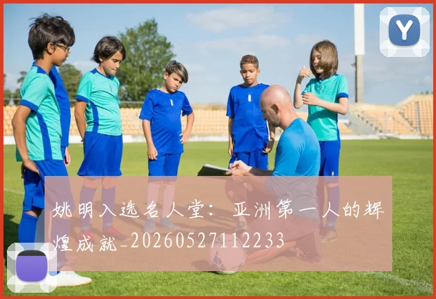 姚明入选名人堂：亚洲第一人的辉煌成就_20260527112233