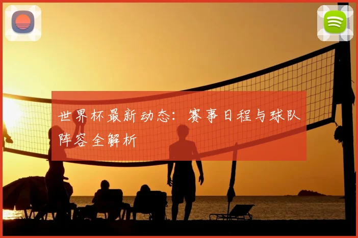 世界杯最新动态：赛事日程与球队阵容全解析