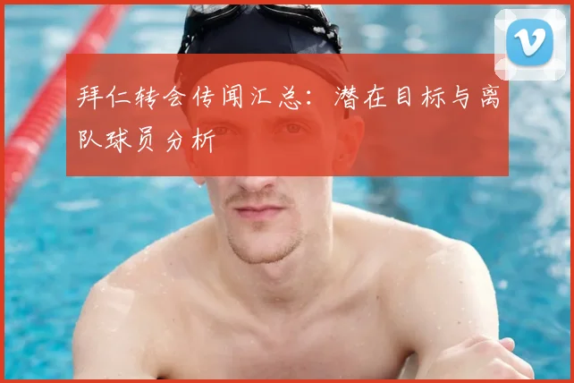 拜仁转会传闻汇总:潜在目标与离队球员分析
