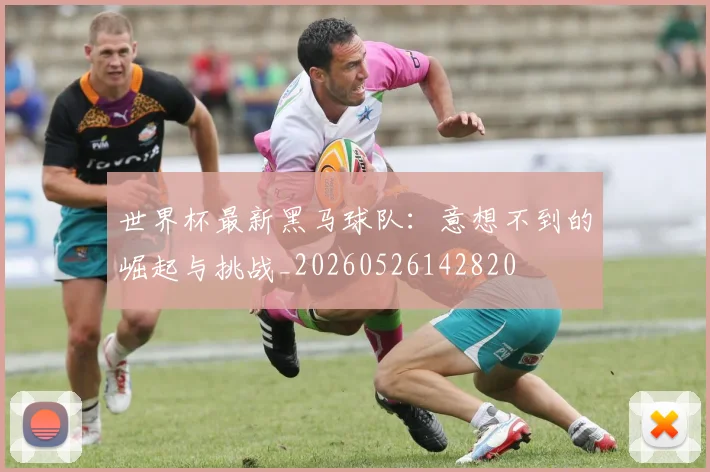 世界杯最新黑马球队：意想不到的崛起与挑战_20260526142820