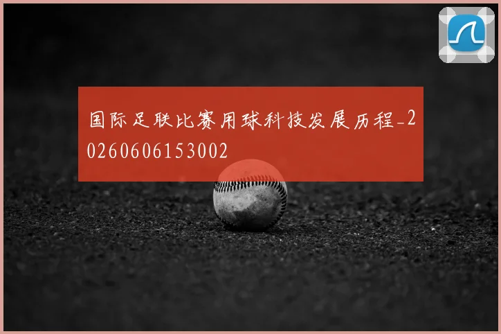 国际足联比赛用球科技发展历程_20260606153002