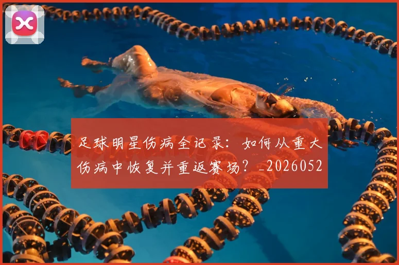 足球明星伤病全记录：如何从重大伤病中恢复并重返赛场？_20260529200810