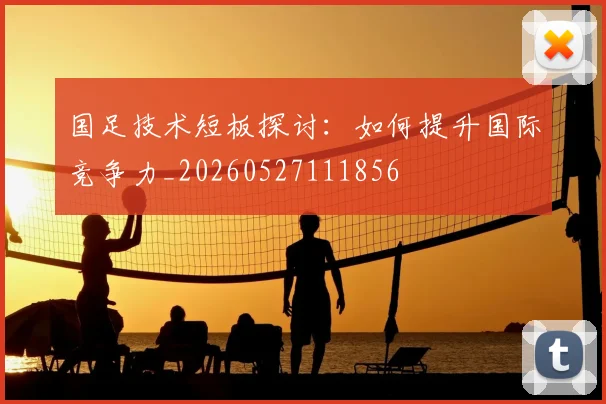 国足技术短板探讨：如何提升国际竞争力_20260527111856