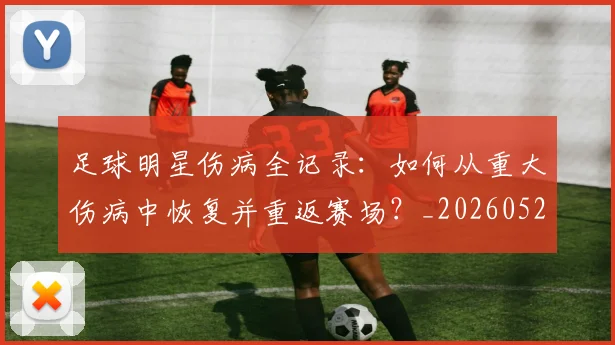 足球明星伤病全记录：如何从重大伤病中恢复并重返赛场？_20260529200810