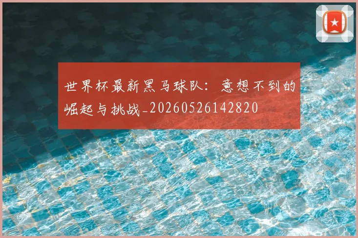 世界杯最新黑马球队:意想不到的崛起与挑战_20260526142820