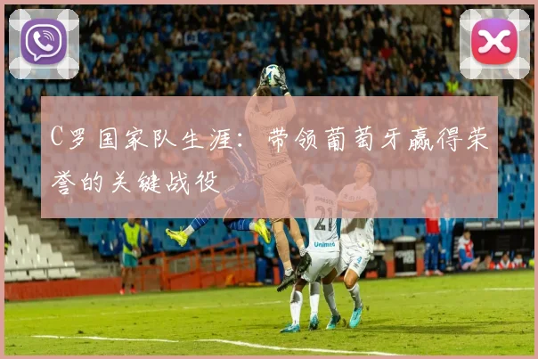 C罗国家队生涯：带领葡萄牙赢得荣誉的关键战役