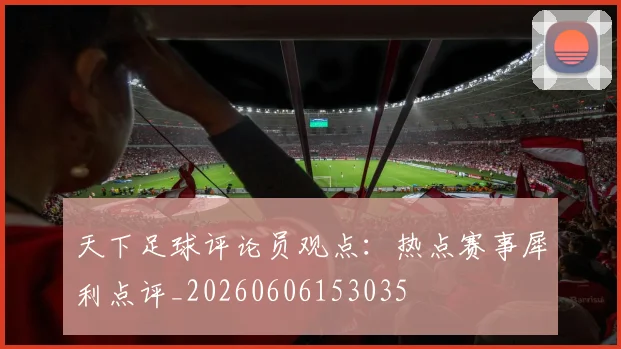 天下足球评论员观点：热点赛事犀利点评_20260606153035