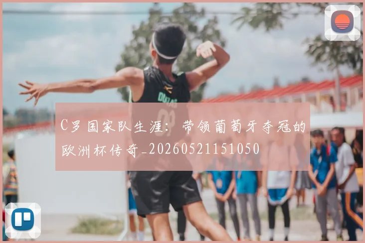 C罗国家队生涯：带领葡萄牙夺冠的欧洲杯传奇_20260521151050