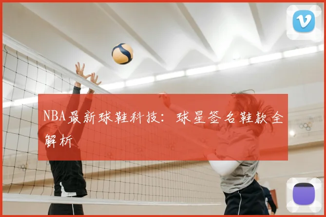 NBA最新球鞋科技：球星签名鞋款全解析
