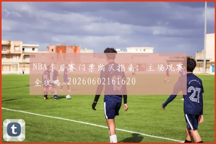 NBA季后赛门票购买指南：主场观赛全攻略_20260602161620