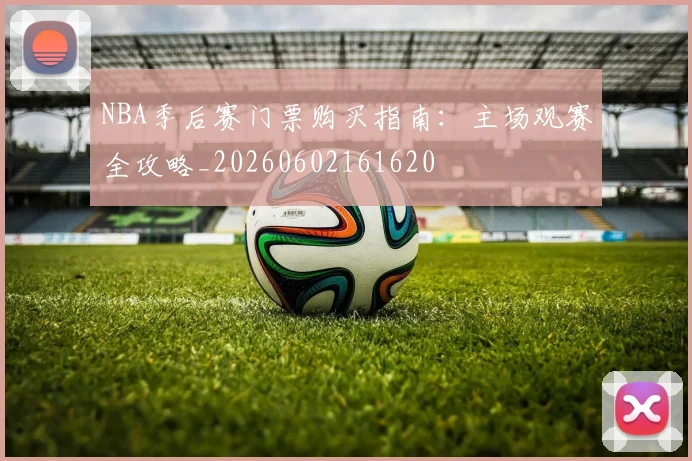 NBA季后赛门票购买指南：主场观赛全攻略_20260602161620