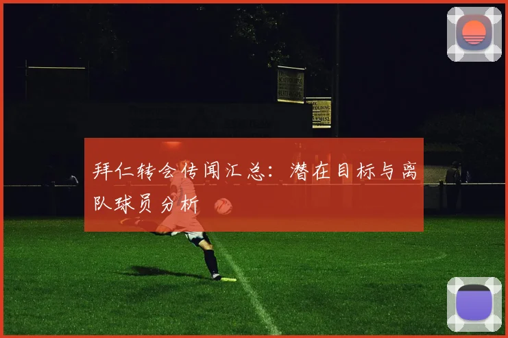 拜仁转会传闻汇总：潜在目标与离队球员分析