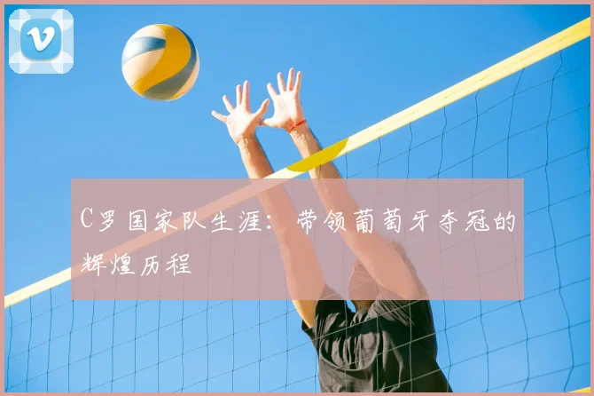 C罗国家队生涯：带领葡萄牙夺冠的辉煌历程